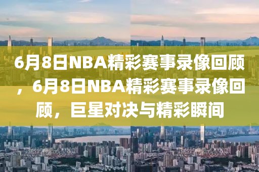 6月8日NBA精彩赛事录像回顾，6月8日NBA精彩赛事录像回顾，巨星对决与精彩瞬间-第1张图片-98直播吧