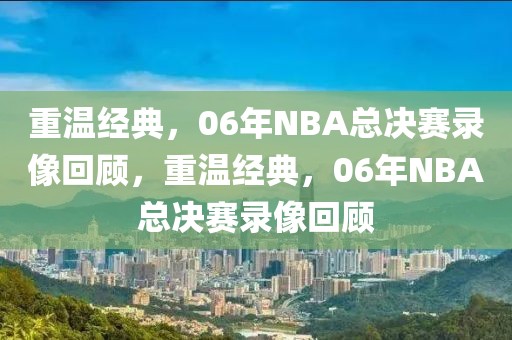 重温经典，06年NBA总决赛录像回顾，重温经典，06年NBA总决赛录像回顾-第1张图片-98直播吧