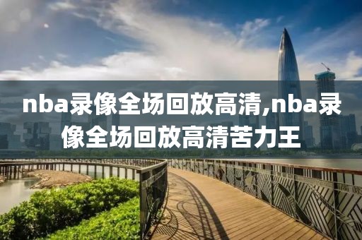 nba录像全场回放高清,nba录像全场回放高清苦力王-第1张图片-98直播吧