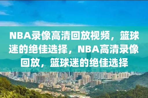 NBA录像高清回放视频，篮球迷的绝佳选择，NBA高清录像回放，篮球迷的绝佳选择-第1张图片-98直播吧