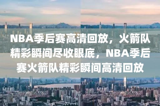 NBA季后赛高清回放，火箭队精彩瞬间尽收眼底，NBA季后赛火箭队精彩瞬间高清回放-第1张图片-98直播吧