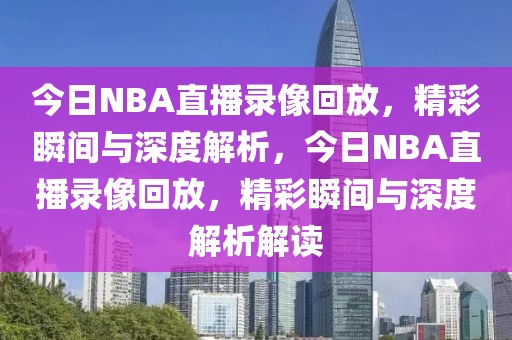 今日NBA直播录像回放，精彩瞬间与深度解析，今日NBA直播录像回放，精彩瞬间与深度解析解读-第1张图片-98直播吧