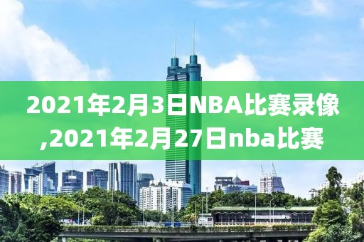 2021年2月3日NBA比赛录像,2021年2月27日nba比赛-第1张图片-98直播吧