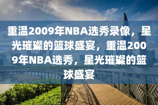 重温2009年NBA选秀录像，星光璀璨的篮球盛宴，重温2009年NBA选秀，星光璀璨的篮球盛宴-第1张图片-98直播吧