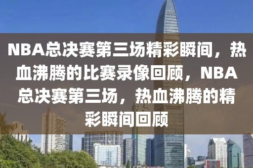 NBA总决赛第三场精彩瞬间，热血沸腾的比赛录像回顾，NBA总决赛第三场，热血沸腾的精彩瞬间回顾-第1张图片-98直播吧