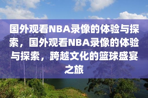 国外观看NBA录像的体验与探索，国外观看NBA录像的体验与探索，跨越文化的篮球盛宴之旅-第1张图片-98直播吧