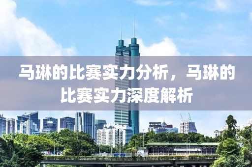 马琳的比赛实力分析，马琳的比赛实力深度解析-第1张图片-98直播吧