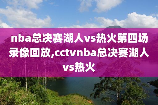 nba总决赛湖人vs热火第四场录像回放,cctvnba总决赛湖人vs热火-第1张图片-98直播吧