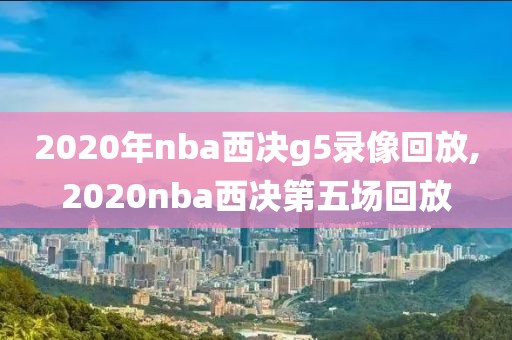 2020年nba西决g5录像回放,2020nba西决第五场回放-第1张图片-98直播吧