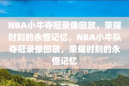 NBA小牛夺冠录像回放，荣耀时刻的永恒记忆，NBA小牛队夺冠录像回放，荣耀时刻的永恒记忆-第1张图片-98直播吧