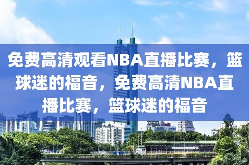 免费高清观看NBA直播比赛，篮球迷的福音，免费高清NBA直播比赛，篮球迷的福音-第1张图片-98直播吧