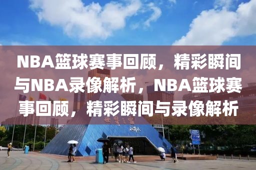 NBA篮球赛事回顾，精彩瞬间与NBA录像解析，NBA篮球赛事回顾，精彩瞬间与录像解析-第1张图片-98直播吧