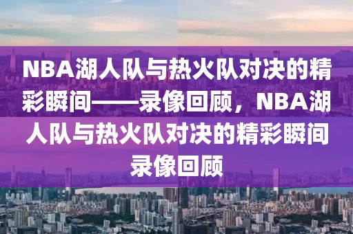 NBA湖人队与热火队对决的精彩瞬间——录像回顾，NBA湖人队与热火队对决的精彩瞬间录像回顾-第1张图片-98直播吧