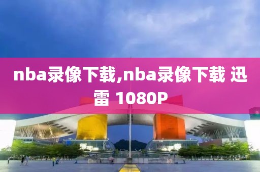 nba录像下载,nba录像下载 迅雷 1080P-第1张图片-98直播吧