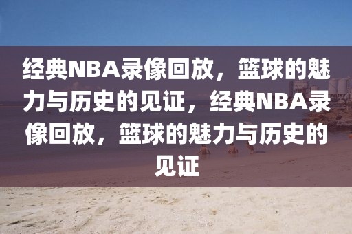 经典NBA录像回放，篮球的魅力与历史的见证，经典NBA录像回放，篮球的魅力与历史的见证-第1张图片-98直播吧