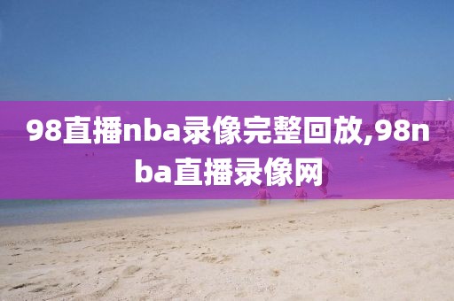 98直播nba录像完整回放,98nba直播录像网-第1张图片-98直播吧