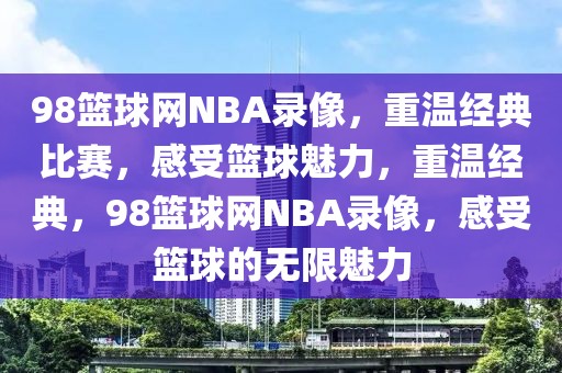 98篮球网NBA录像，重温经典比赛，感受篮球魅力，重温经典，98篮球网NBA录像，感受篮球的无限魅力-第1张图片-98直播吧