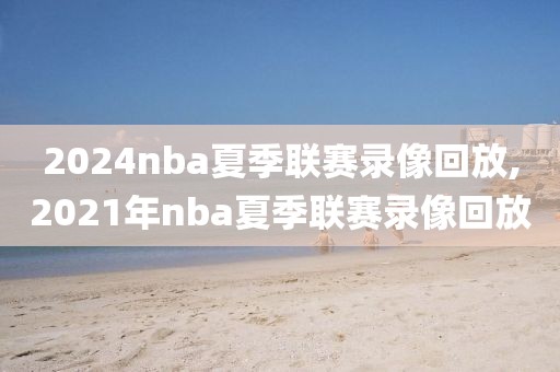 2024nba夏季联赛录像回放,2021年nba夏季联赛录像回放-第1张图片-98直播吧