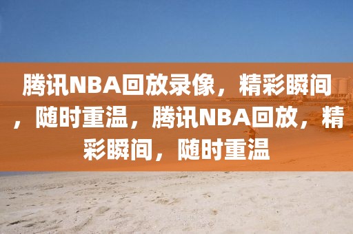 腾讯NBA回放录像，精彩瞬间，随时重温，腾讯NBA回放，精彩瞬间，随时重温-第1张图片-98直播吧