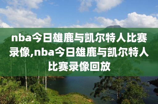 nba今日雄鹿与凯尔特人比赛录像,nba今日雄鹿与凯尔特人比赛录像回放-第1张图片-98直播吧