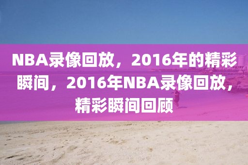 NBA录像回放，2016年的精彩瞬间，2016年NBA录像回放，精彩瞬间回顾-第1张图片-98直播吧