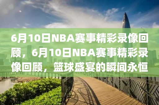 6月10日NBA赛事精彩录像回顾，6月10日NBA赛事精彩录像回顾，篮球盛宴的瞬间永恒-第1张图片-98直播吧