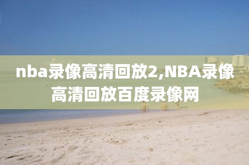 nba录像高清回放2,NBA录像高清回放百度录像网-第1张图片-98直播吧