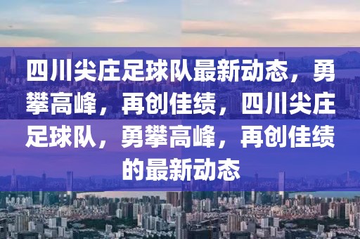 四川尖庄足球队最新动态，勇攀高峰，再创佳绩，四川尖庄足球队，勇攀高峰，再创佳绩的最新动态-第1张图片-98直播吧