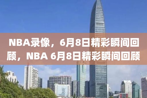 NBA录像，6月8日精彩瞬间回顾，NBA 6月8日精彩瞬间回顾-第1张图片-98直播吧