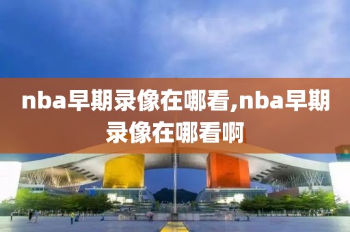 nba早期录像在哪看,nba早期录像在哪看啊-第1张图片-98直播吧