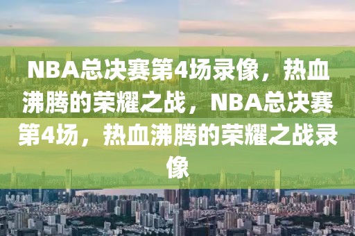 NBA总决赛第4场录像，热血沸腾的荣耀之战，NBA总决赛第4场，热血沸腾的荣耀之战录像-第1张图片-98直播吧