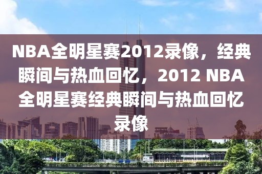 NBA全明星赛2012录像，经典瞬间与热血回忆，2012 NBA全明星赛经典瞬间与热血回忆录像-第1张图片-98直播吧