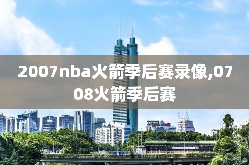 2007nba火箭季后赛录像,0708火箭季后赛-第1张图片-98直播吧