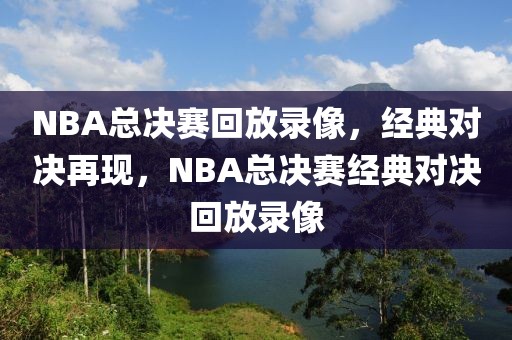 NBA总决赛回放录像，经典对决再现，NBA总决赛经典对决回放录像-第1张图片-98直播吧