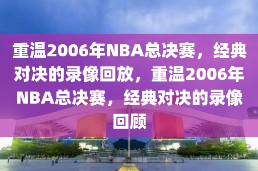 重温2006年NBA总决赛，经典对决的录像回放，重温2006年NBA总决赛，经典对决的录像回顾-第1张图片-98直播吧