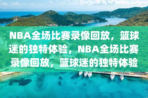 NBA全场比赛录像回放，篮球迷的独特体验，NBA全场比赛录像回放，篮球迷的独特体验-第1张图片-98直播吧