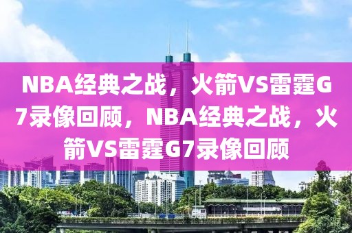 NBA经典之战，火箭VS雷霆G7录像回顾，NBA经典之战，火箭VS雷霆G7录像回顾-第1张图片-98直播吧