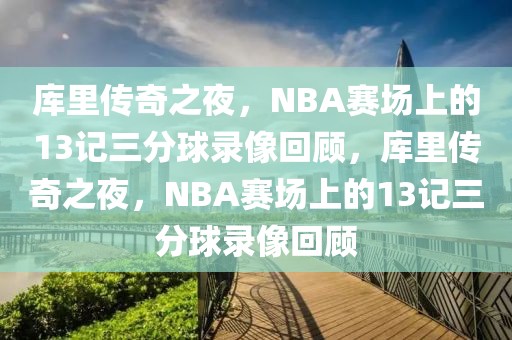 库里传奇之夜，NBA赛场上的13记三分球录像回顾，库里传奇之夜，NBA赛场上的13记三分球录像回顾-第1张图片-98直播吧