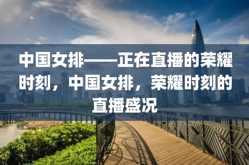 中国女排——正在直播的荣耀时刻，中国女排，荣耀时刻的直播盛况-第1张图片-98直播吧