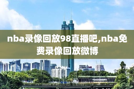 nba录像回放98直播吧,nba免费录像回放微博-第1张图片-98直播吧