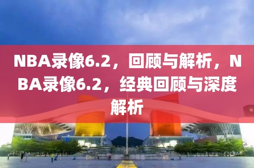 NBA录像6.2，回顾与解析，NBA录像6.2，经典回顾与深度解析-第1张图片-98直播吧