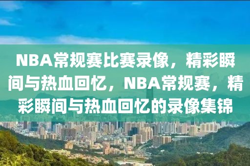 NBA常规赛比赛录像，精彩瞬间与热血回忆，NBA常规赛，精彩瞬间与热血回忆的录像集锦-第1张图片-98直播吧