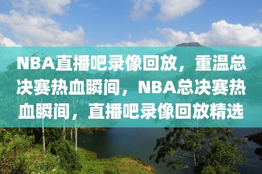 NBA直播吧录像回放，重温总决赛热血瞬间，NBA总决赛热血瞬间，直播吧录像回放精选-第1张图片-98直播吧