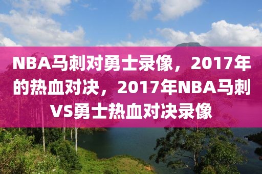 NBA马刺对勇士录像，2017年的热血对决，2017年NBA马刺VS勇士热血对决录像-第1张图片-98直播吧