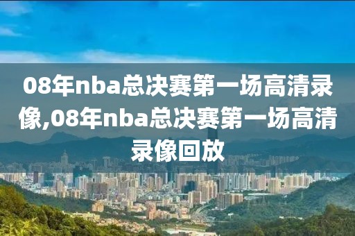 08年nba总决赛第一场高清录像,08年nba总决赛第一场高清录像回放-第1张图片-98直播吧