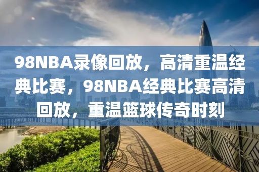 98NBA录像回放，高清重温经典比赛，98NBA经典比赛高清回放，重温篮球传奇时刻-第1张图片-98直播吧