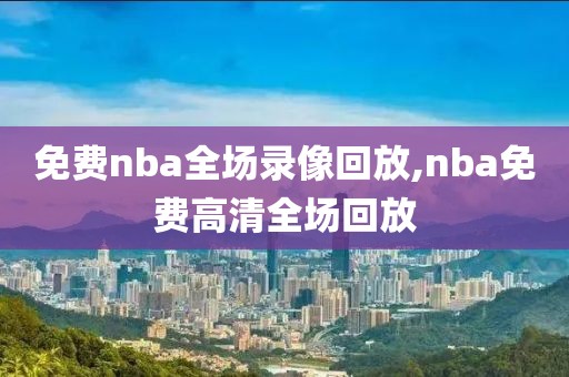 免费nba全场录像回放,nba免费高清全场回放-第1张图片-98直播吧