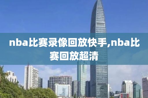 nba比赛录像回放快手,nba比赛回放超清-第1张图片-98直播吧