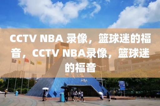 CCTV NBA 录像，篮球迷的福音，CCTV NBA录像，篮球迷的福音-第1张图片-98直播吧