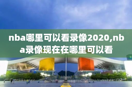 nba哪里可以看录像2020,nba录像现在在哪里可以看-第1张图片-98直播吧